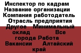 Инспектор по кадрам › Название организации ­ Компания-работодатель › Отрасль предприятия ­ Другое › Минимальный оклад ­ 27 000 - Все города Работа » Вакансии   . Алтайский край